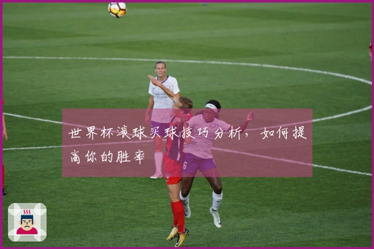 世界杯滚球买球技巧分析，如何提高你的胜率
