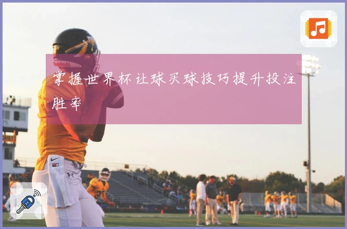 掌握世界杯让球买球技巧提升投注胜率