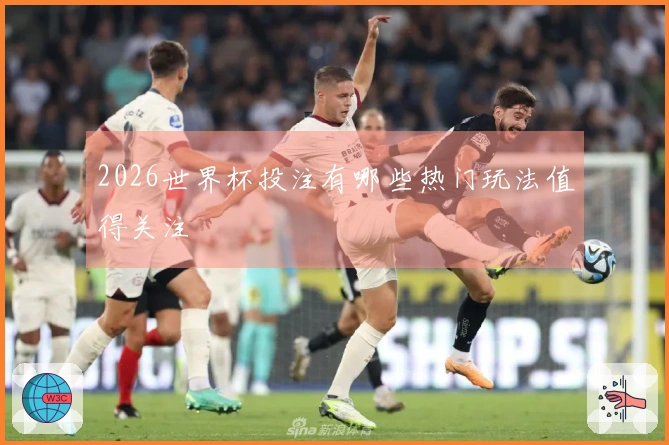 2026世界杯投注有哪些热门玩法值得关注