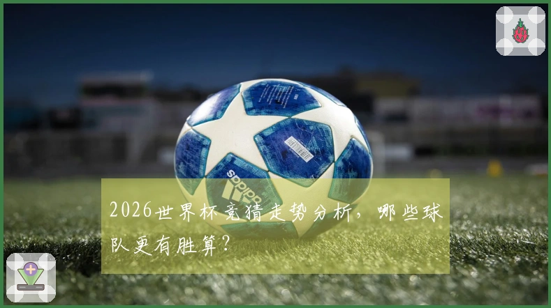 2026世界杯竞猜走势分析，哪些球队更有胜算？