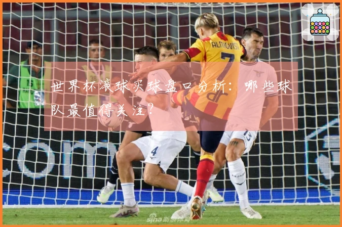 世界杯滚球买球盘口分析：哪些球队最值得关注？