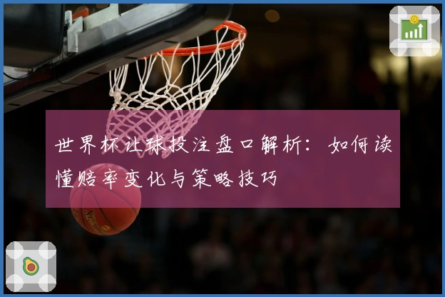 世界杯让球投注盘口解析：如何读懂赔率变化与策略技巧