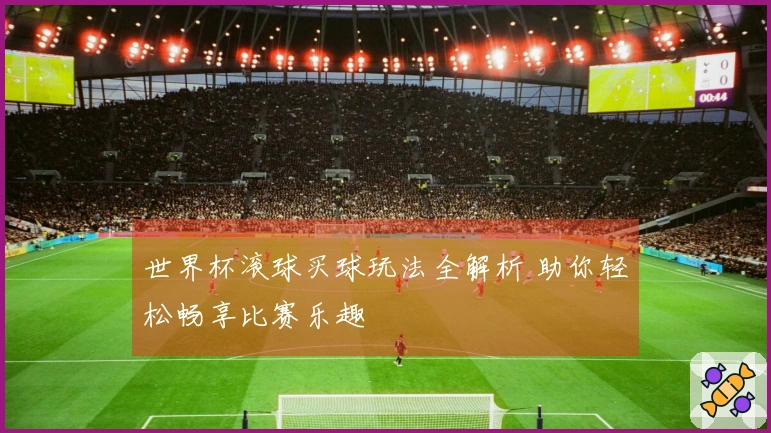 世界杯滚球买球玩法全解析 助你轻松畅享比赛乐趣