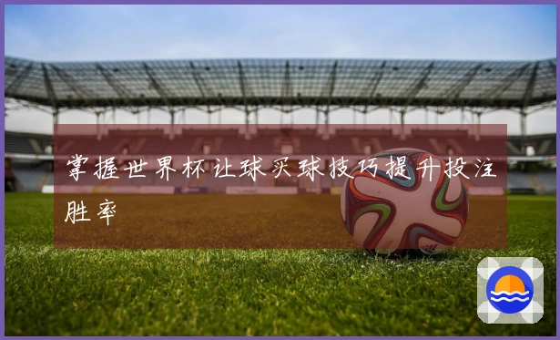 掌握世界杯让球买球技巧提升投注胜率
