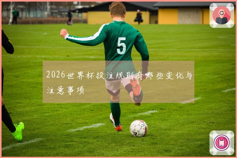 2026世界杯投注规则有哪些变化与注意事项