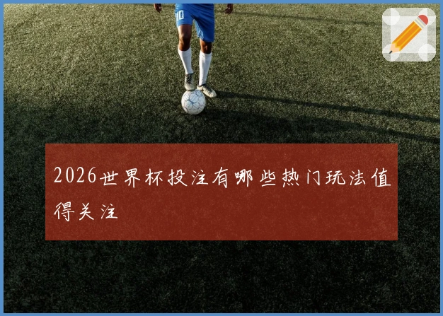 2026世界杯投注有哪些热门玩法值得关注