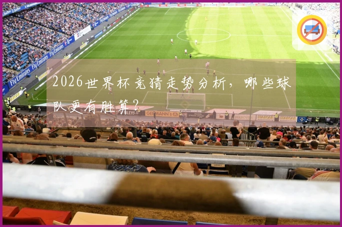 2026世界杯竞猜走势分析，哪些球队更有胜算？