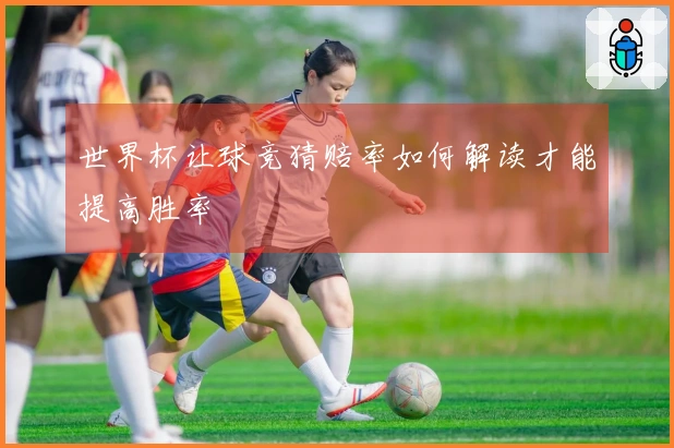 世界杯让球竞猜赔率如何解读才能提高胜率