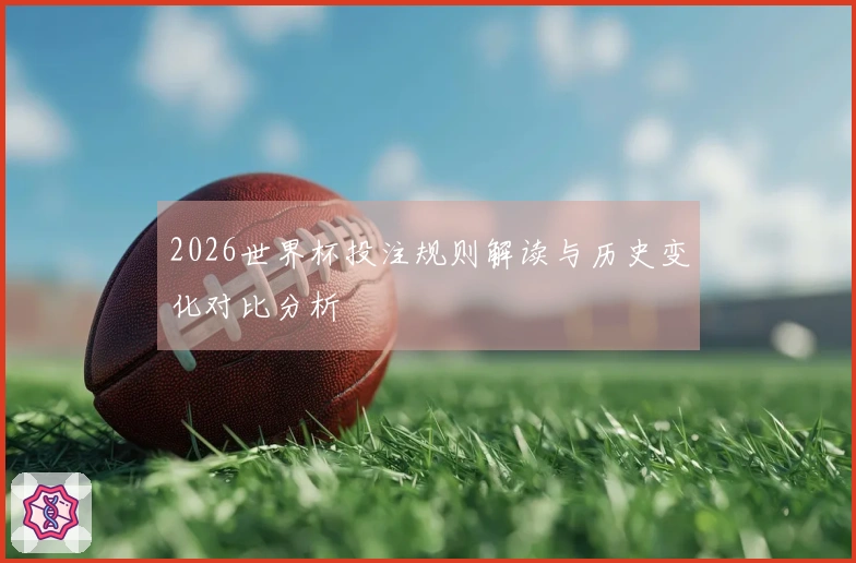 2026世界杯投注规则解读与历史变化对比分析