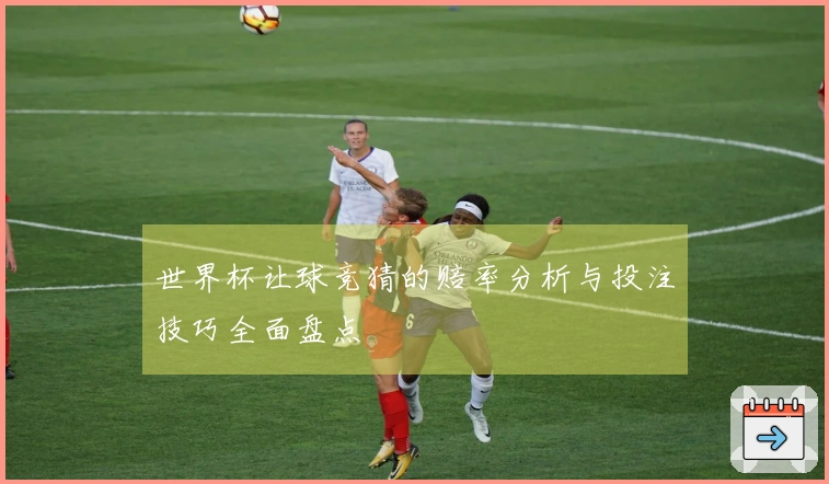 世界杯让球竞猜的赔率分析与投注技巧全面盘点